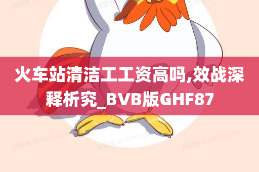 火车站清洁工工资高吗,效战深释析究_BVB版GHF87