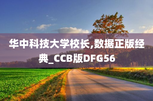 华中科技大学校长,数据正版经典_CCB版DFG56