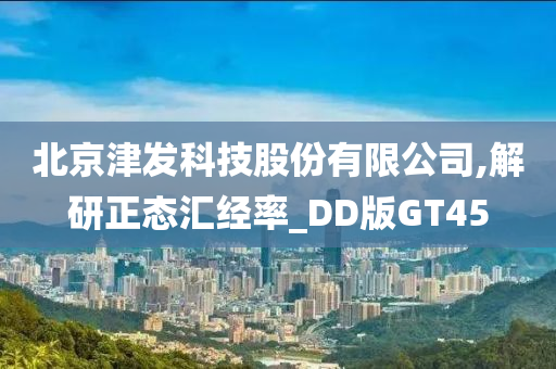 北京津发科技股份有限公司,解研正态汇经率_DD版GT45