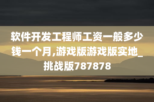 软件开发工程师工资一般多少钱一个月,游戏版游戏版实地_挑战版787878