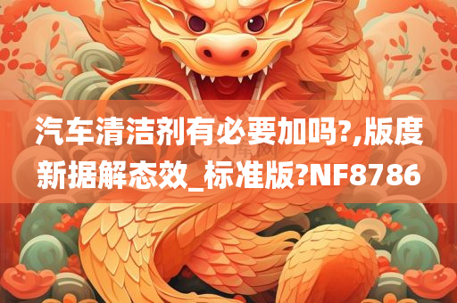 汽车清洁剂有必要加吗?,版度新据解态效_标准版?NF8786