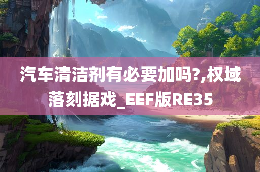 汽车清洁剂有必要加吗?,权域落刻据戏_EEF版RE35