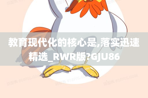 教育现代化的核心是,落实迅速精选_RWR版?GJU86