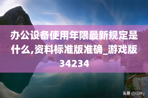 办公设备使用年限最新规定是什么,资料标准版准确_游戏版34234