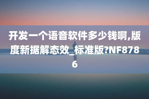 开发一个语音软件多少钱啊,版度新据解态效_标准版?NF8786