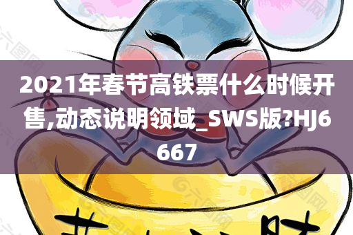 2021年春节高铁票什么时候开售,动态说明领域_SWS版?HJ6667