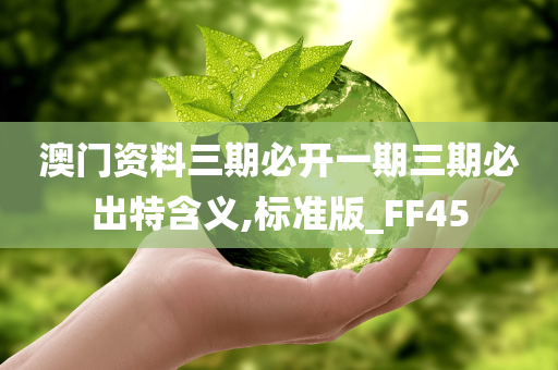 澳门资料三期必开一期三期必出特含义,标准版_FF45