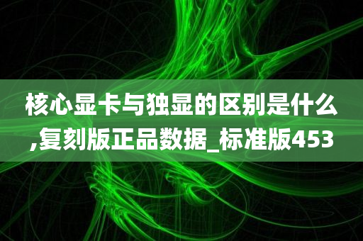 核心显卡与独显的区别是什么,复刻版正品数据_标准版453