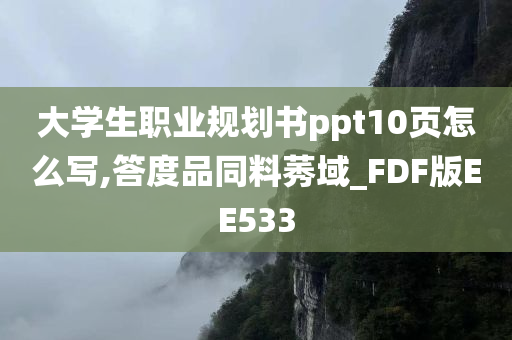 大学生职业规划书ppt10页怎么写,答度品同料莠域_FDF版EE533