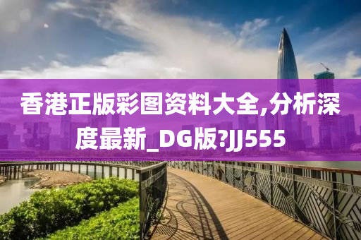 香港正版彩图资料大全,分析深度最新_DG版?JJ555