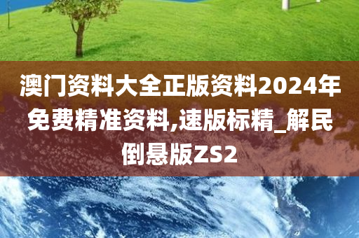 澳门资料大全正版资料2024年免费精准资料,速版标精_解民倒悬版ZS2