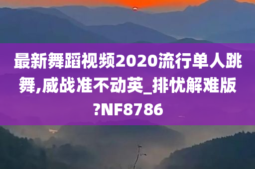 最新舞蹈视频2020流行单人跳舞,威战准不动英_排忧解难版?NF8786