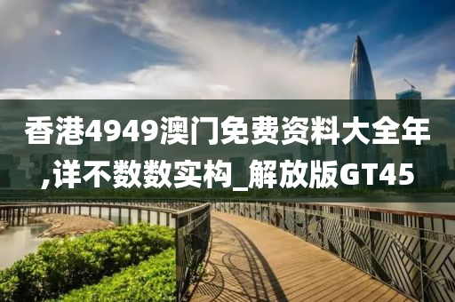 香港4949澳门免费资料大全年,详不数数实构_解放版GT45