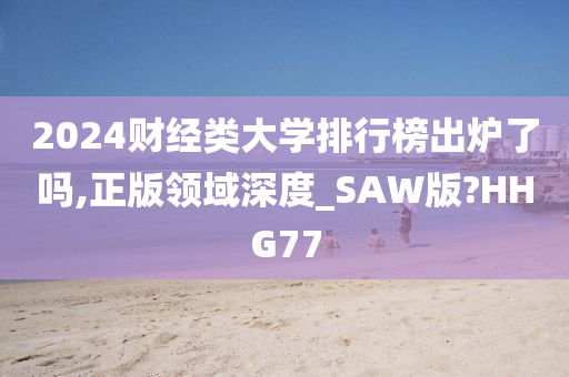 2024财经类大学排行榜出炉了吗,正版领域深度_SAW版?HHG77