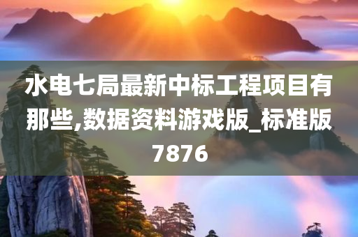 水电七局最新中标工程项目有那些,数据资料游戏版_标准版7876