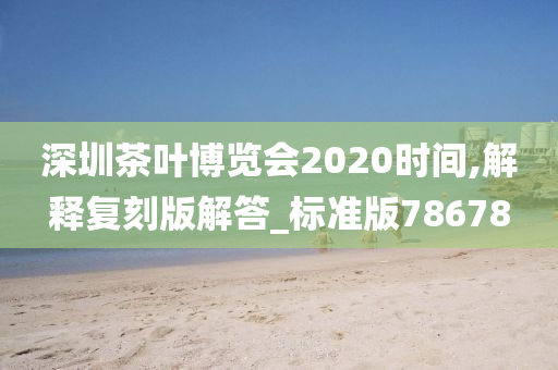 深圳茶叶博览会2020时间,解释复刻版解答_标准版78678