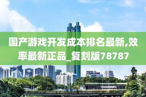 国产游戏开发成本排名最新,效率最新正品_复刻版78787