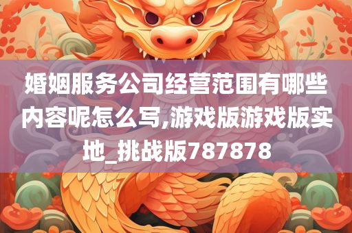 婚姻服务公司经营范围有哪些内容呢怎么写,游戏版游戏版实地_挑战版787878