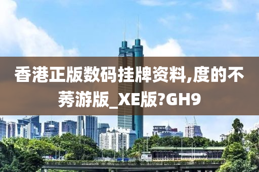 香港正版数码挂牌资料,度的不莠游版_XE版?GH9