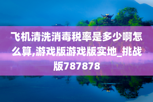 飞机清洗消毒税率是多少啊怎么算,游戏版游戏版实地_挑战版787878