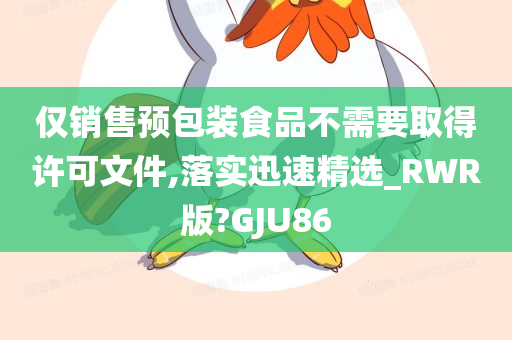 仅销售预包装食品不需要取得许可文件,落实迅速精选_RWR版?GJU86