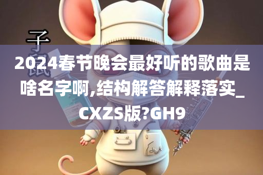 2024春节晚会最好听的歌曲是啥名字啊,结构解答解释落实_CXZS版?GH9