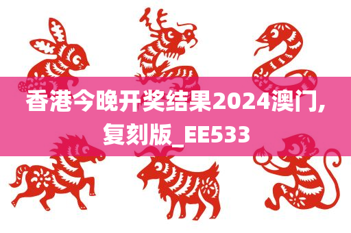 香港今晚开奖结果2024澳门,复刻版_EE533