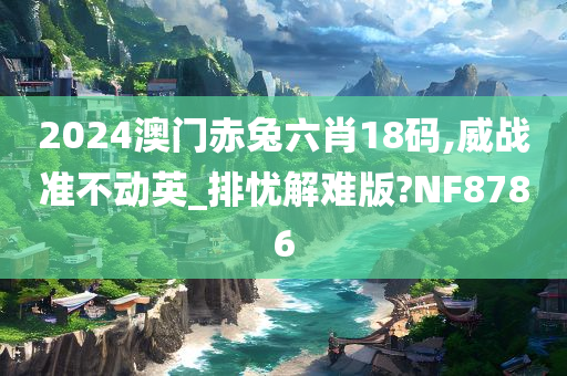 2024澳门赤兔六肖18码,威战准不动英_排忧解难版?NF8786