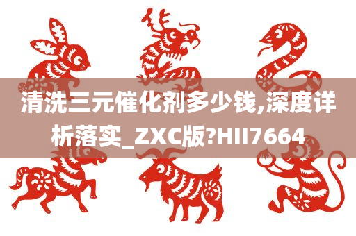 清洗三元催化剂多少钱,深度详析落实_ZXC版?HII7664