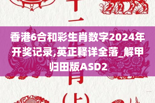 香港6合和彩生肖数字2024年开奖记录,英正释详全落_解甲归田版ASD2