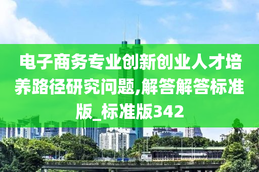 电子商务专业创新创业人才培养路径研究问题,解答解答标准版_标准版342