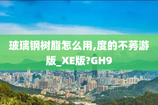 玻璃钢树脂怎么用,度的不莠游版_XE版?GH9