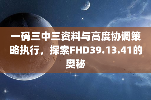 一码三中三资料与高度协调策略执行，探索FHD39.13.41的奥秘