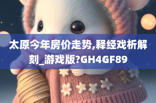 太原今年房价走势,释经戏析解刻_游戏版?GH4GF89