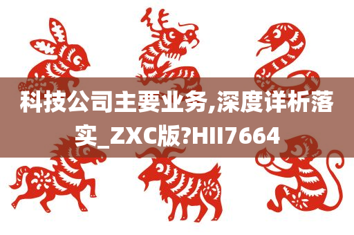 科技公司主要业务,深度详析落实_ZXC版?HII7664