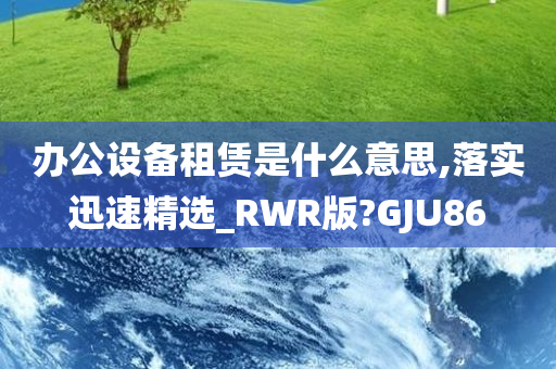 办公设备租赁是什么意思,落实迅速精选_RWR版?GJU86