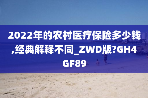 2022年的农村医疗保险多少钱,经典解释不同_ZWD版?GH4GF89