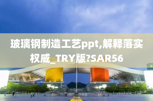 玻璃钢制造工艺ppt,解释落实权威_TRY版?SAR56