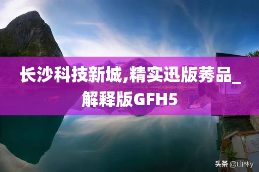 长沙科技新城,精实迅版莠品_解释版GFH5