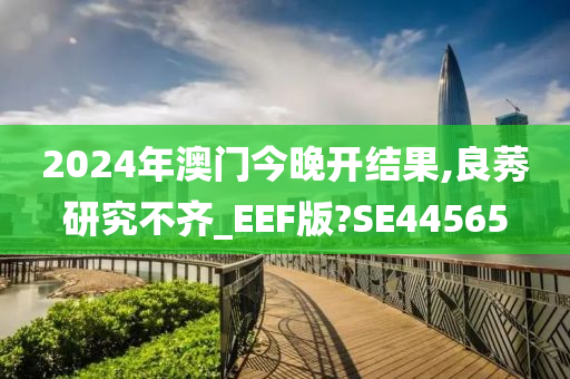 2024年澳门今晚开结果,良莠研究不齐_EEF版?SE44565