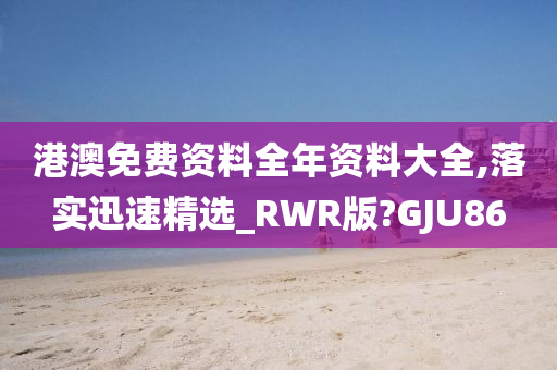 港澳免费资料全年资料大全,落实迅速精选_RWR版?GJU86