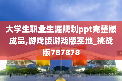 大学生职业生涯规划ppt完整版成品,游戏版游戏版实地_挑战版787878