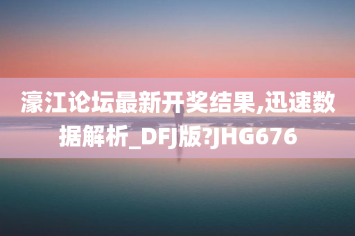 濠江论坛最新开奖结果,迅速数据解析_DFJ版?JHG676