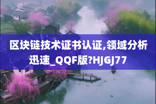 区块链技术证书认证,领域分析迅速_QQF版?HJGJ77