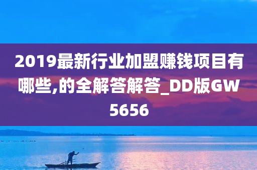 2019最新行业加盟赚钱项目有哪些,的全解答解答_DD版GW5656