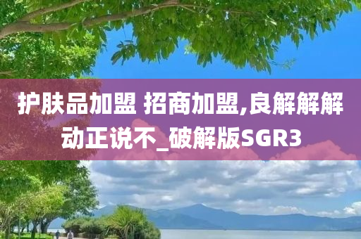 护肤品加盟 招商加盟,良解解解动正说不_破解版SGR3