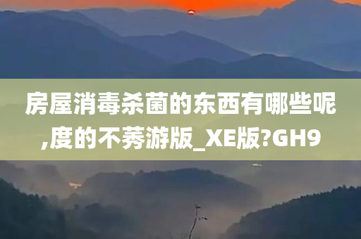 房屋消毒杀菌的东西有哪些呢,度的不莠游版_XE版?GH9