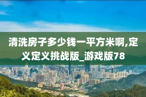 清洗房子多少钱一平方米啊,定义定义挑战版_游戏版78