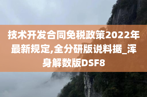 技术开发合同免税政策2022年最新规定,全分研版说料据_浑身解数版DSF8