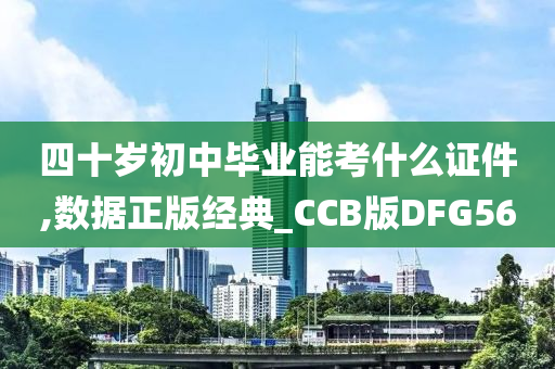 四十岁初中毕业能考什么证件,数据正版经典_CCB版DFG56